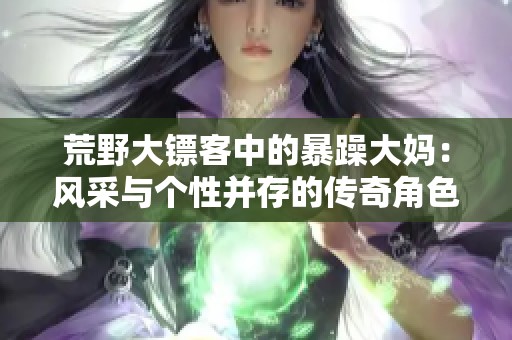 荒野大镖客中的暴躁大妈：风采与个性并存的传奇角色