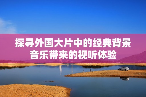 探寻外国大片中的经典背景音乐带来的视听体验