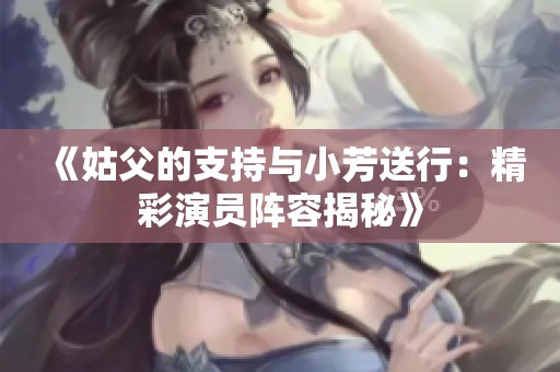 《姑父的支持与小芳送行：精彩演员阵容揭秘》