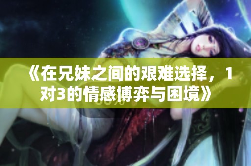 《在兄妹之间的艰难选择，1对3的情感博弈与困境》