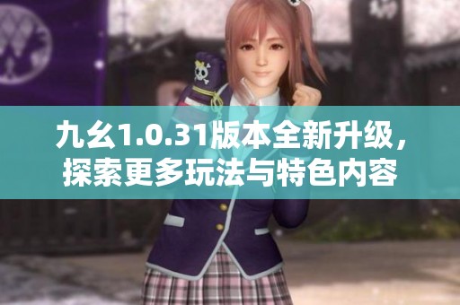 九幺1.0.31版本全新升级，探索更多玩法与特色内容