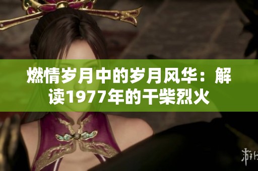 燃情岁月中的岁月风华：解读1977年的干柴烈火