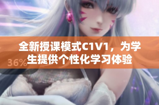 全新授课模式C1V1，为学生提供个性化学习体验