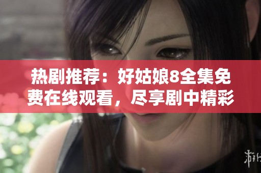 热剧推荐：好姑娘8全集免费在线观看，尽享剧中精彩瞬间