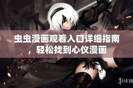 虫虫漫画观看入口详细指南，轻松找到心仪漫画