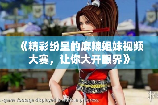 《精彩纷呈的麻辣姐妹视频大赛，让你大开眼界》