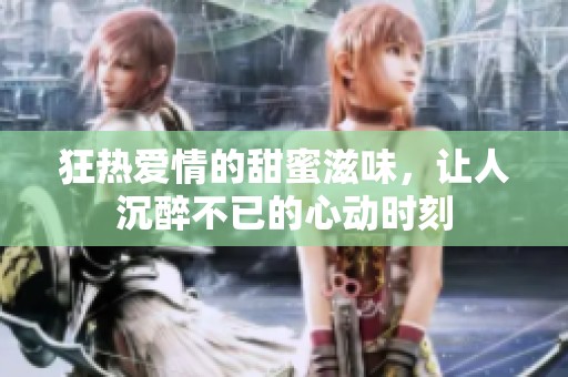 狂热爱情的甜蜜滋味，让人沉醉不已的心动时刻