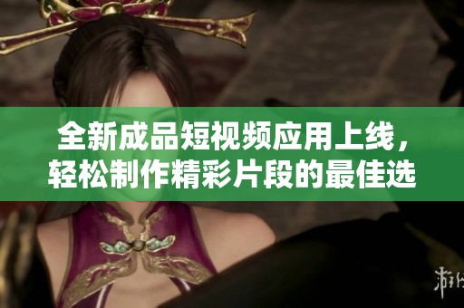 全新成品短视频应用上线，轻松制作精彩片段的最佳选择