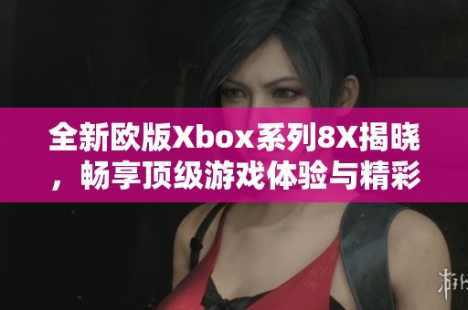 全新欧版Xbox系列8X揭晓，畅享顶级游戏体验与精彩内容