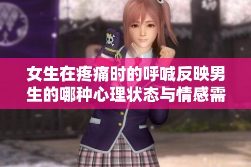 女生在疼痛时的呼喊反映男生的哪种心理状态与情感需求
