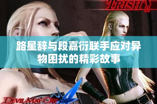 路星辞与段嘉衍联手应对异物困扰的精彩故事