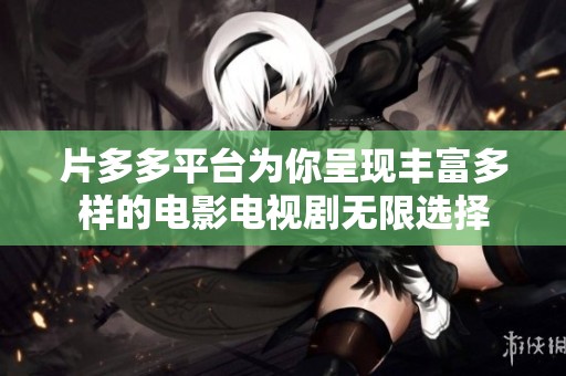 片多多平台为你呈现丰富多样的电影电视剧无限选择