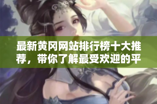 最新黄冈网站排行榜十大推荐，带你了解最受欢迎的平台