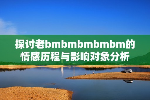 探讨老bmbmbmbmbm的情感历程与影响对象分析