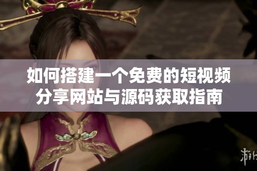 如何搭建一个免费的短视频分享网站与源码获取指南