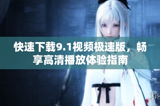 快速下载9.1视频极速版，畅享高清播放体验指南