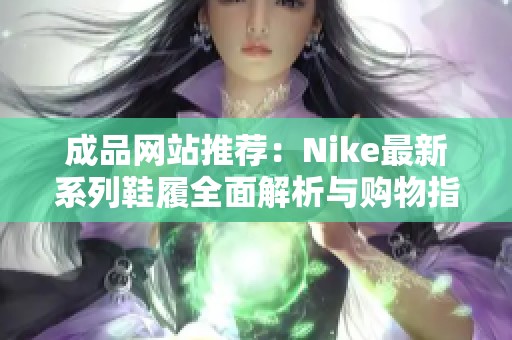 成品网站推荐：Nike最新系列鞋履全面解析与购物指南
