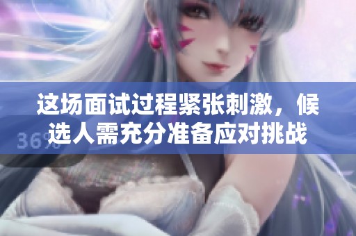 这场面试过程紧张刺激，候选人需充分准备应对挑战