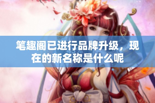 笔趣阁已进行品牌升级，现在的新名称是什么呢