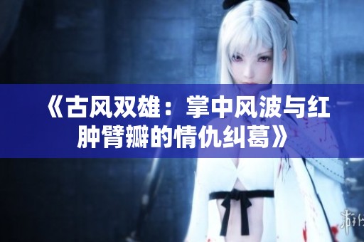 《古风双雄：掌中风波与红肿臂瓣的情仇纠葛》