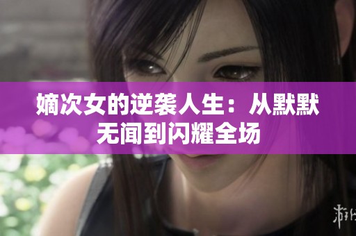 嫡次女的逆袭人生：从默默无闻到闪耀全场