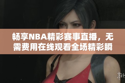 畅享NBA精彩赛事直播，无需费用在线观看全场精彩瞬间