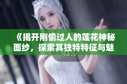 《揭开刚偷过人的莲花神秘面纱，探索其独特特征与魅力》