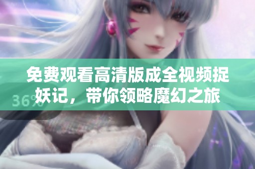 免费观看高清版成全视频捉妖记，带你领略魔幻之旅