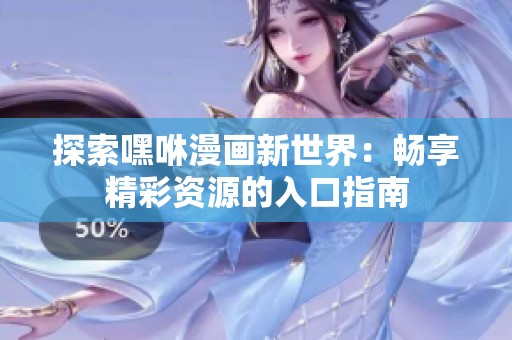 探索嘿咻漫画新世界：畅享精彩资源的入口指南
