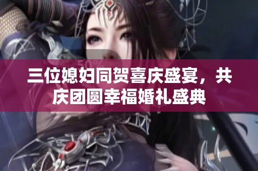 三位媳妇同贺喜庆盛宴，共庆团圆幸福婚礼盛典