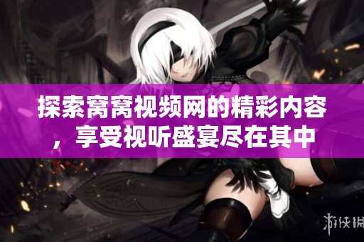 探索窝窝视频网的精彩内容，享受视听盛宴尽在其中