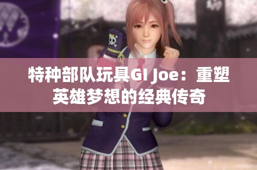 特种部队玩具GI Joe：重塑英雄梦想的经典传奇