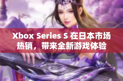 Xbox Series S 在日本市场热销，带来全新游戏体验
