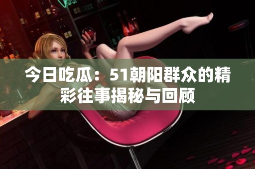 今日吃瓜：51朝阳群众的精彩往事揭秘与回顾
