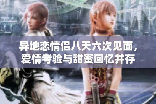 异地恋情侣八天六次见面，爱情考验与甜蜜回忆并存