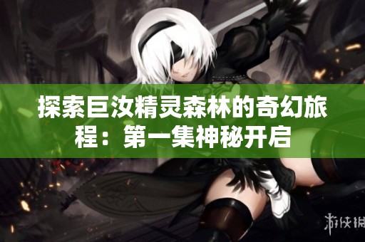 探索巨汝精灵森林的奇幻旅程：第一集神秘开启