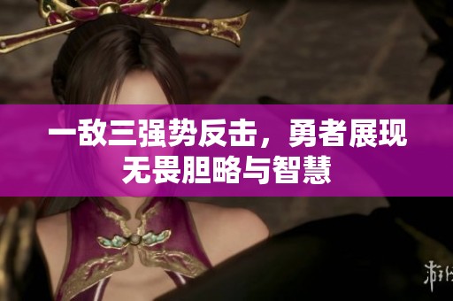 一敌三强势反击，勇者展现无畏胆略与智慧