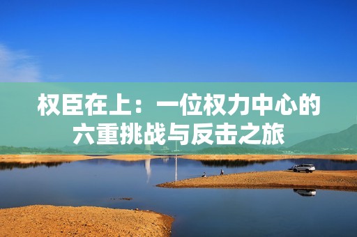 权臣在上：一位权力中心的六重挑战与反击之旅