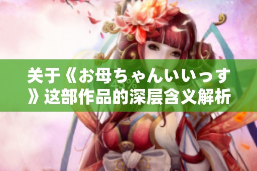 关于《お母ちゃんいいっす》这部作品的深层含义解析与评价