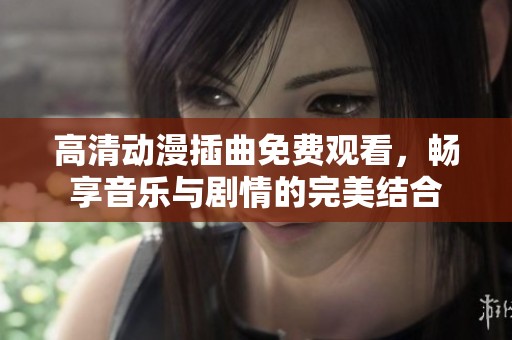 高清动漫插曲免费观看，畅享音乐与剧情的完美结合