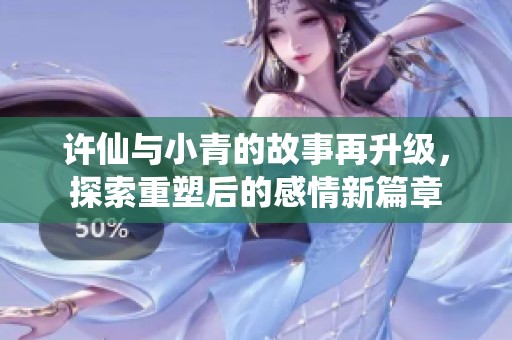 许仙与小青的故事再升级，探索重塑后的感情新篇章