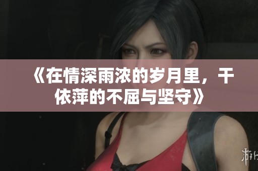 《在情深雨浓的岁月里，干依萍的不屈与坚守》