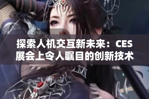 探索人机交互新未来：CES展会上令人瞩目的创新技术