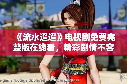 《流水迢迢》电视剧免费完整版在线看，精彩剧情不容错过！