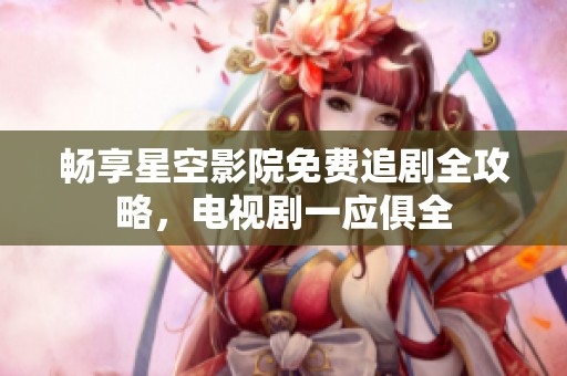 畅享星空影院免费追剧全攻略，电视剧一应俱全