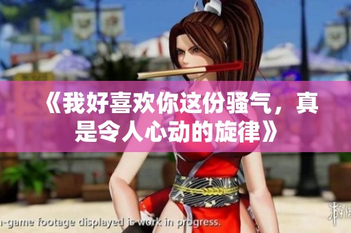 《我好喜欢你这份骚气，真是令人心动的旋律》