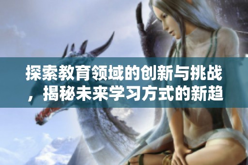 探索教育领域的创新与挑战，揭秘未来学习方式的新趋势