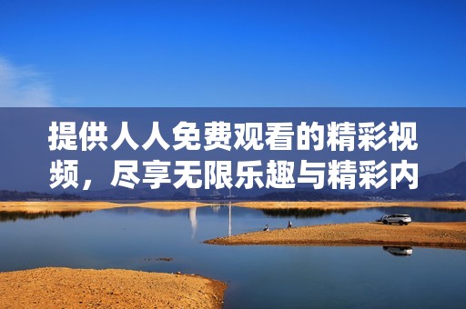 提供人人免费观看的精彩视频，尽享无限乐趣与精彩内容