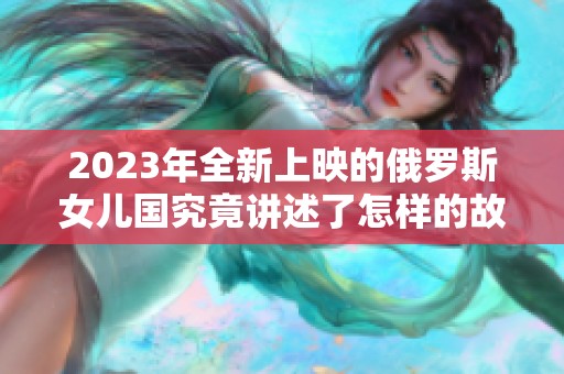 2023年全新上映的俄罗斯女儿国究竟讲述了怎样的故事