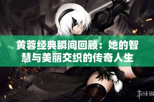 黄蓉经典瞬间回顾：她的智慧与美丽交织的传奇人生
